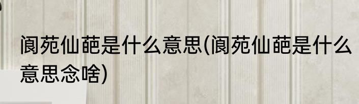 阆苑仙葩是什么意思(阆苑仙葩是什么意思念啥)