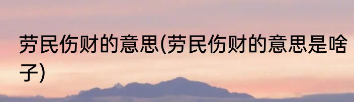 劳民伤财的意思(劳民伤财的意思是啥子)