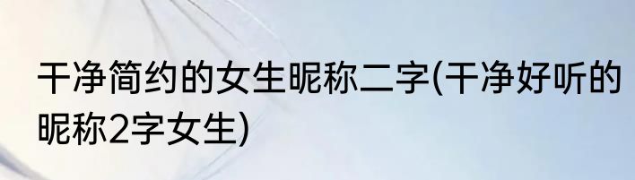 干净简约的女生昵称二字(干净好听的昵称2字女生)