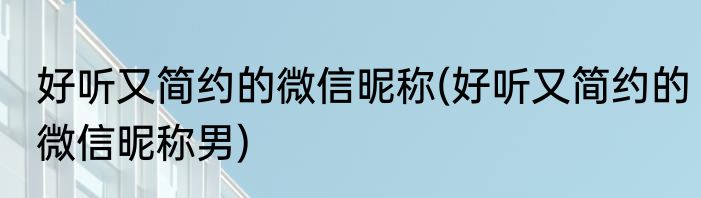 好听又简约的微信昵称(好听又简约的微信昵称男)