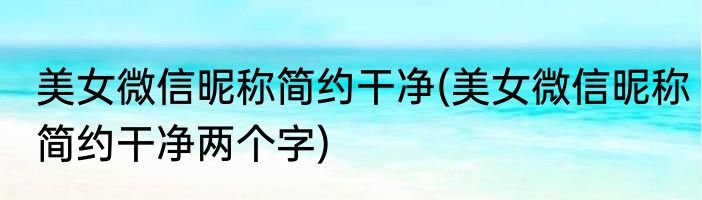 美女微信昵称简约干净(美女微信昵称简约干净两个字)
