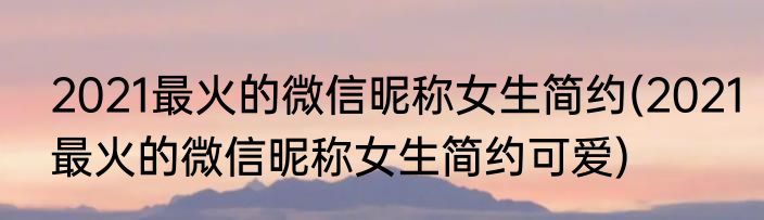 2021最火的微信昵称女生简约(2021最火的微信昵称女生简约可爱)