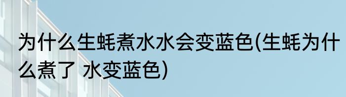 为什么生蚝煮水水会变蓝色(生蚝为什么煮了 水变蓝色)