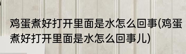 鸡蛋煮好打开里面是水怎么回事(鸡蛋煮好打开里面是水怎么回事儿)