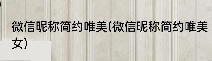 微信昵称简约唯美(微信昵称简约唯美女)