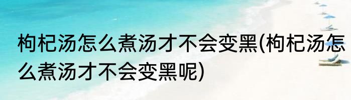 枸杞汤怎么煮汤才不会变黑(枸杞汤怎么煮汤才不会变黑呢)