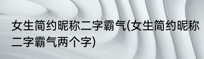女生简约昵称二字霸气(女生简约昵称二字霸气两个字)
