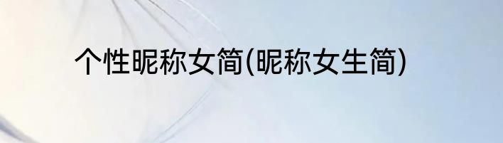 个性昵称女简(昵称女生简)