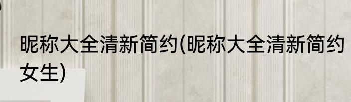 昵称大全清新简约(昵称大全清新简约女生)