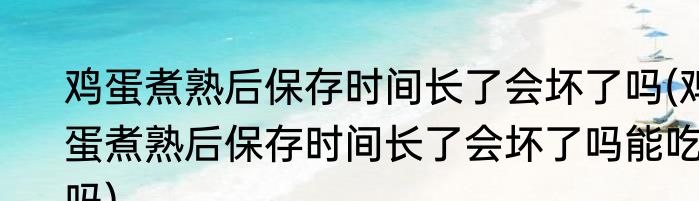 鸡蛋煮熟后保存时间长了会坏了吗(鸡蛋煮熟后保存时间长了会坏了吗能吃吗)