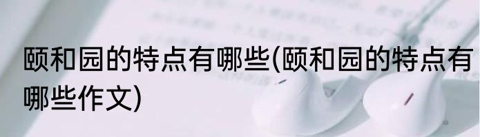 颐和园的特点有哪些(颐和园的特点有哪些作文)