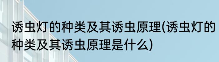 诱虫灯的种类及其诱虫原理(诱虫灯的种类及其诱虫原理是什么)