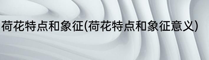 荷花特点和象征(荷花特点和象征意义)