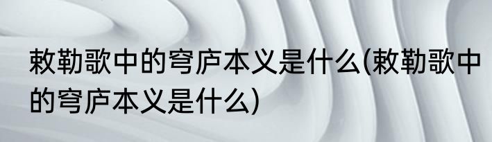 敕勒歌中的穹庐本义是什么(敕勒歌中的穹庐本义是什么)