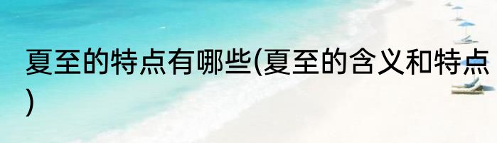 夏至的特点有哪些(夏至的含义和特点)