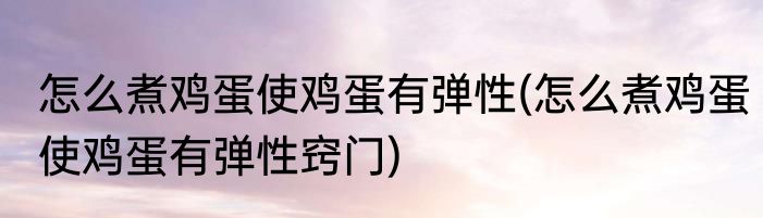 怎么煮鸡蛋使鸡蛋有弹性(怎么煮鸡蛋使鸡蛋有弹性窍门)