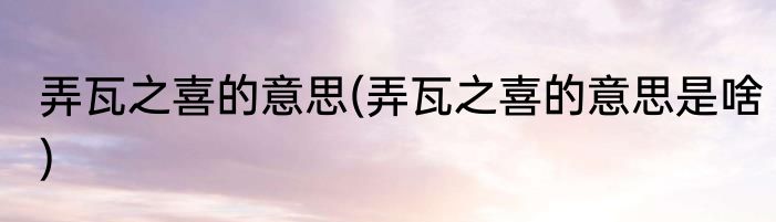 弄瓦之喜的意思(弄瓦之喜的意思是啥)