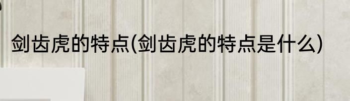 剑齿虎的特点(剑齿虎的特点是什么)