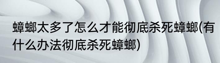 蟑螂太多了怎么才能彻底杀死蟑螂(有什么办法彻底杀死蟑螂)