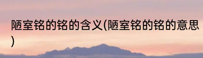 陋室铭的铭的含义(陋室铭的铭的意思)