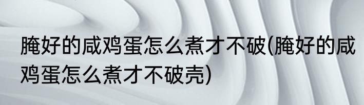 腌好的咸鸡蛋怎么煮才不破(腌好的咸鸡蛋怎么煮才不破壳)