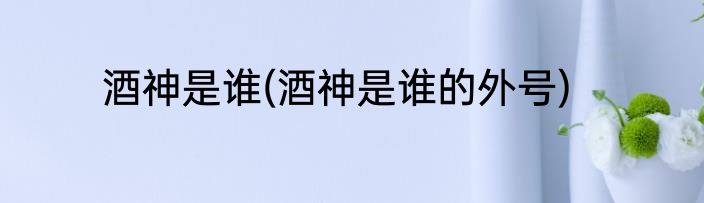 酒神是谁(酒神是谁的外号)