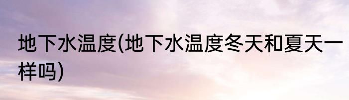 地下水温度(地下水温度冬天和夏天一样吗)