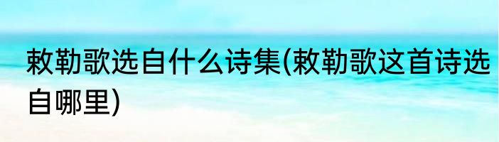 敕勒歌选自什么诗集(敕勒歌这首诗选自哪里)