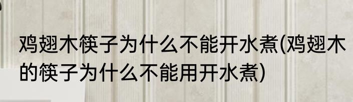 鸡翅木筷子为什么不能开水煮(鸡翅木的筷子为什么不能用开水煮)