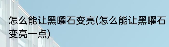 怎么能让黑曜石变亮(怎么能让黑曜石变亮一点)