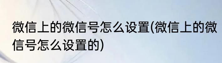 微信上的微信号怎么设置(微信上的微信号怎么设置的)