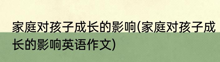 家庭对孩子成长的影响(家庭对孩子成长的影响英语作文)