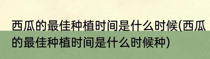 西瓜的最佳种植时间是什么时候(西瓜的最佳种植时间是什么时候种)