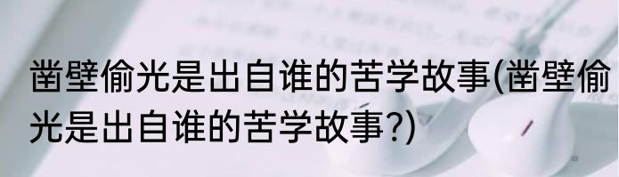 凿壁偷光是出自谁的苦学故事(凿壁偷光是出自谁的苦学故事?)