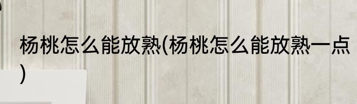 杨桃怎么能放熟(杨桃怎么能放熟一点)