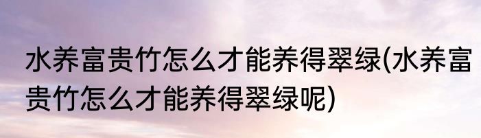 水养富贵竹怎么才能养得翠绿(水养富贵竹怎么才能养得翠绿呢)
