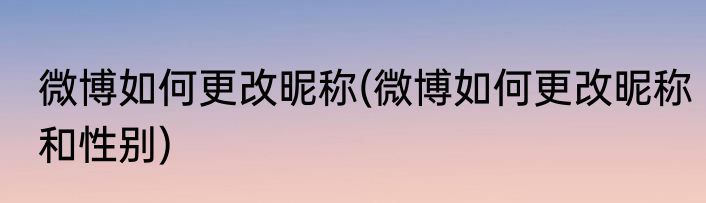 微博如何更改昵称(微博如何更改昵称和性别)