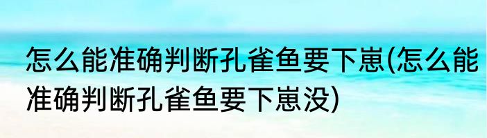 怎么能准确判断孔雀鱼要下崽(怎么能准确判断孔雀鱼要下崽没)