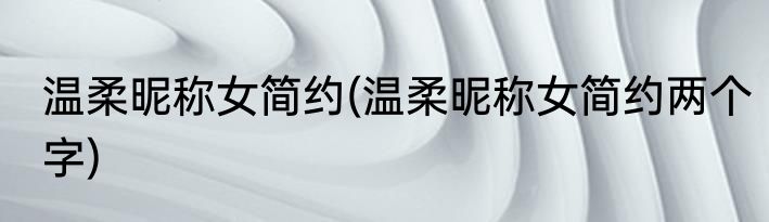 温柔昵称女简约(温柔昵称女简约两个字)