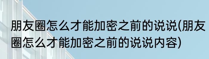 朋友圈怎么才能加密之前的说说(朋友圈怎么才能加密之前的说说内容)