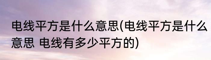 电线平方是什么意思(电线平方是什么意思 电线有多少平方的)