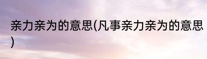 亲力亲为的意思(凡事亲力亲为的意思)