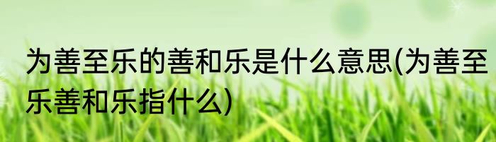 为善至乐的善和乐是什么意思(为善至乐善和乐指什么)