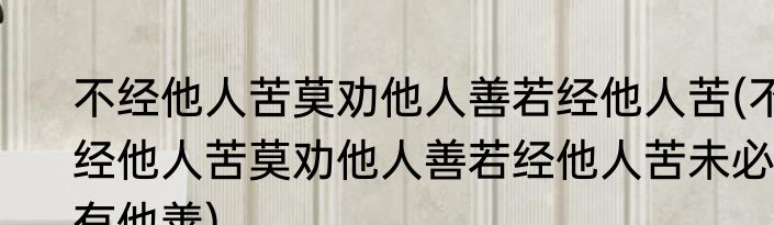 不经他人苦莫劝他人善若经他人苦(不经他人苦莫劝他人善若经他人苦未必有他善)