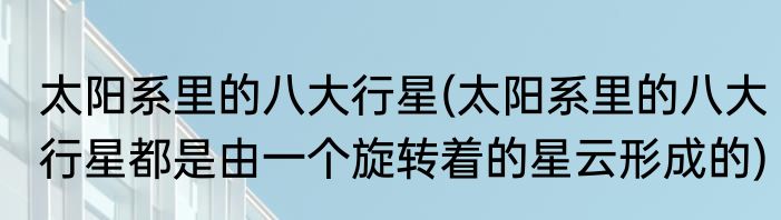 太阳系里的八大行星(太阳系里的八大行星都是由一个旋转着的星云形成的)