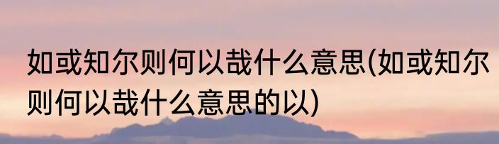 如或知尔则何以哉什么意思(如或知尔则何以哉什么意思的以)