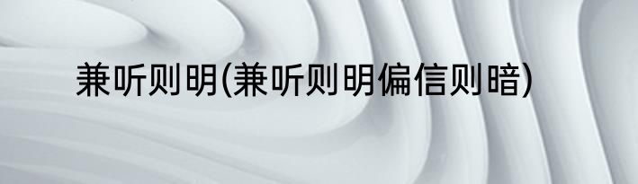 兼听则明(兼听则明偏信则暗)