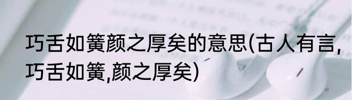 巧舌如簧颜之厚矣的意思(古人有言,巧舌如簧,颜之厚矣)