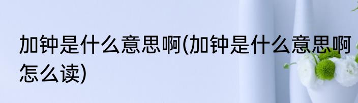 加钟是什么意思啊(加钟是什么意思啊怎么读)