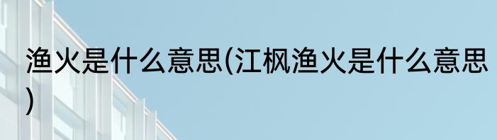 渔火是什么意思(江枫渔火是什么意思)